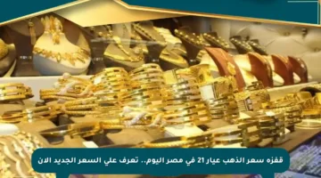 قفزة سعر الذهب عيار 21 في مصر اليوم.. تعرف على السعر الجديد الان